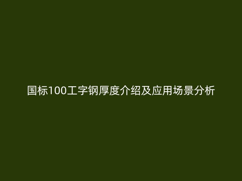 国标100工字钢厚度介绍及应用场景分析