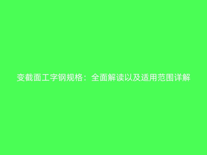 变截面工字钢规格：全面解读以及适用范围详解