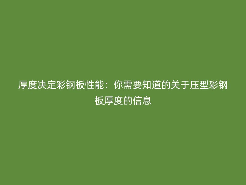 厚度决定彩钢板性能：你需要知道的关于压型彩钢板厚度的信息