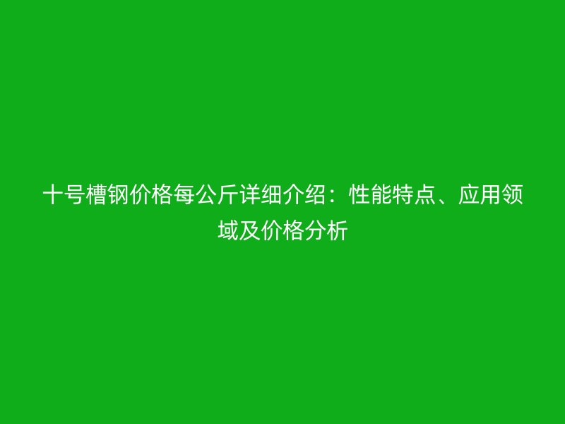 十号槽钢价格每公斤详细介绍：性能特点、应用领域及价格分析