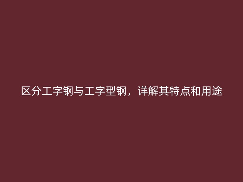 区分工字钢与工字型钢，详解其特点和用途