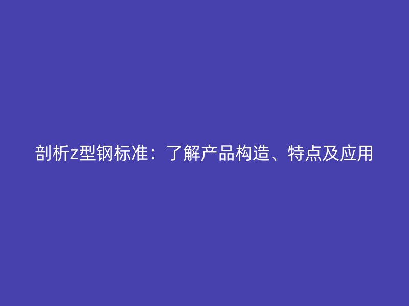 剖析z型钢标准：了解产品构造、特点及应用