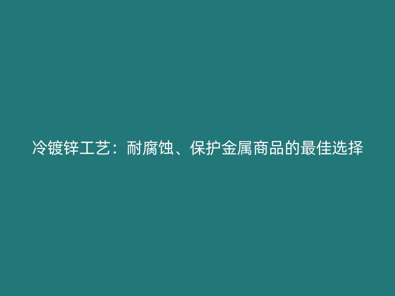 冷镀锌工艺：耐腐蚀、保护金属商品的最佳选择