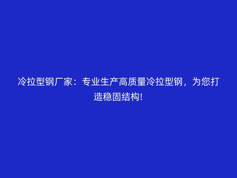 冷拉型钢厂家：专业生产高质量冷拉型钢，为您打造稳固结构!