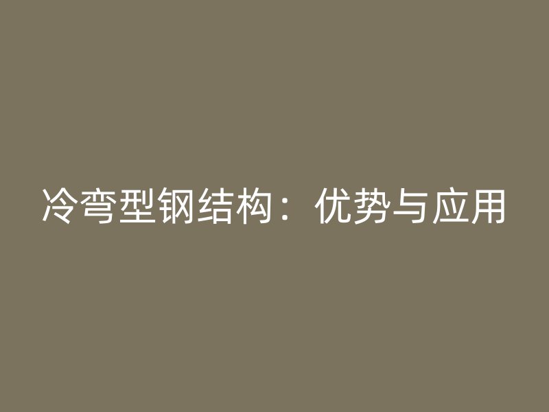 冷弯型钢结构：优势与应用