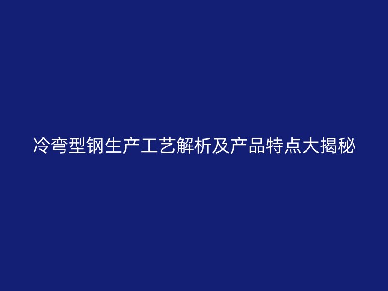 冷弯型钢生产工艺解析及产品特点大揭秘
