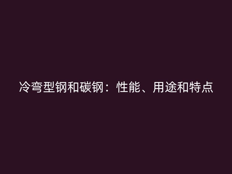 冷弯型钢和碳钢：性能、用途和特点