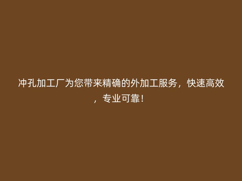 冲孔加工厂为您带来精确的外加工服务，快速高效，专业可靠！