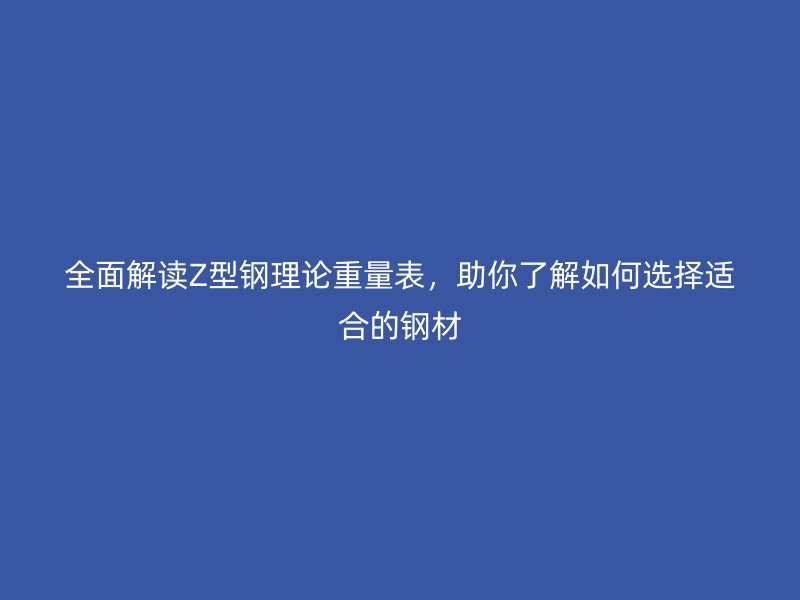 全面解读Z型钢理论重量表，助你了解如何选择适合的钢材