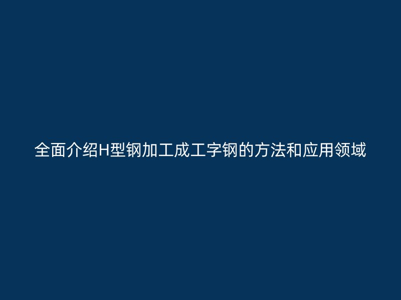 全面介绍H型钢加工成工字钢的方法和应用领域