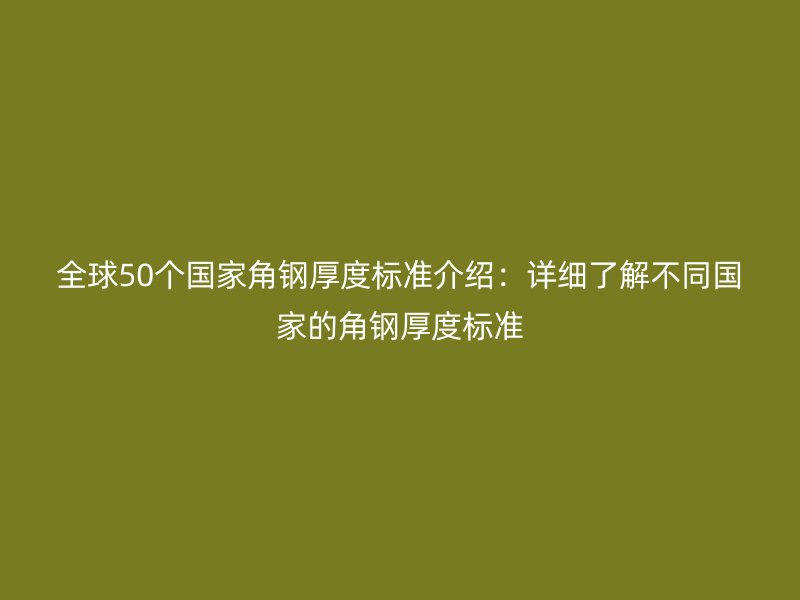 全球50个国家角钢厚度标准介绍：详细了解不同国家的角钢厚度标准