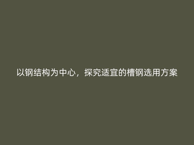 以钢结构为中心，探究适宜的槽钢选用方案