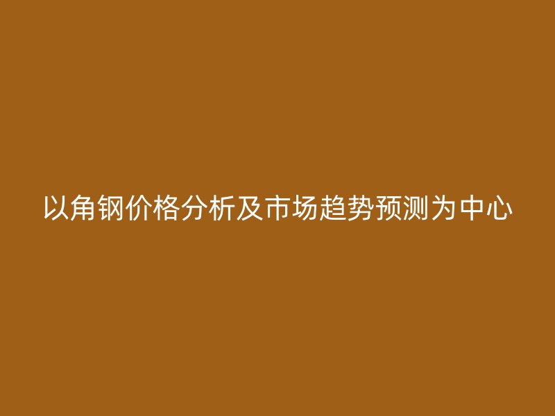 以角钢价格分析及市场趋势预测为中心