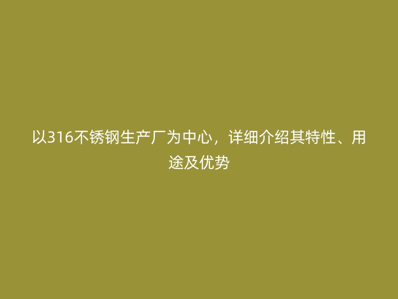 以316不锈钢生产厂为中心，详细介绍其特性、用途及优势