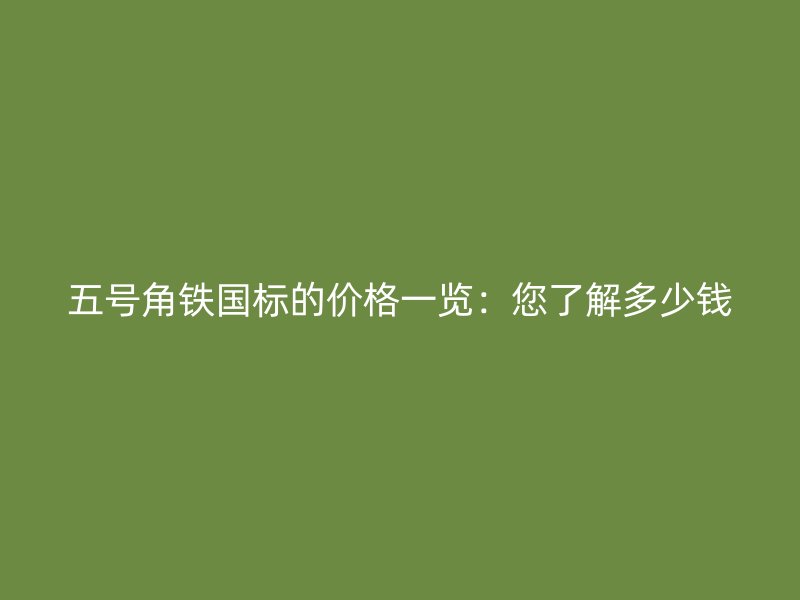 五号角铁国标的价格一览：您了解多少钱
