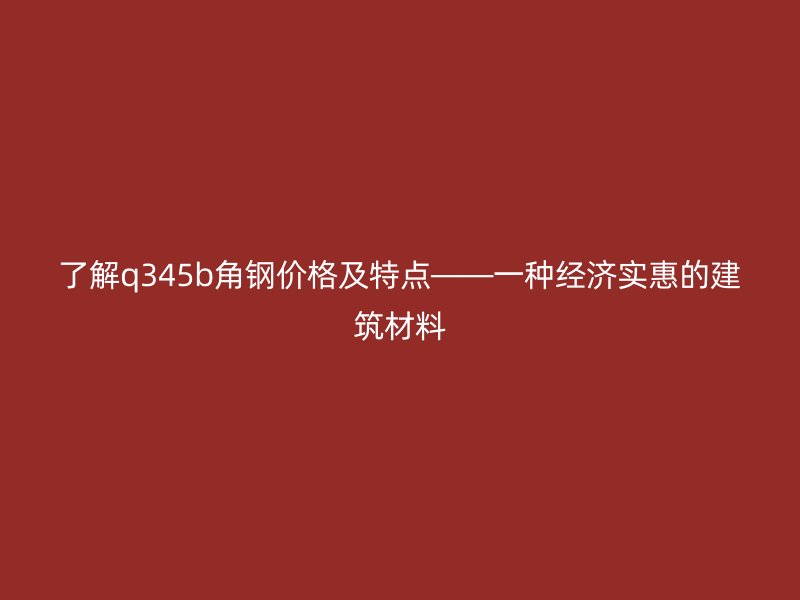 了解q345b角钢价格及特点——一种经济实惠的建筑材料