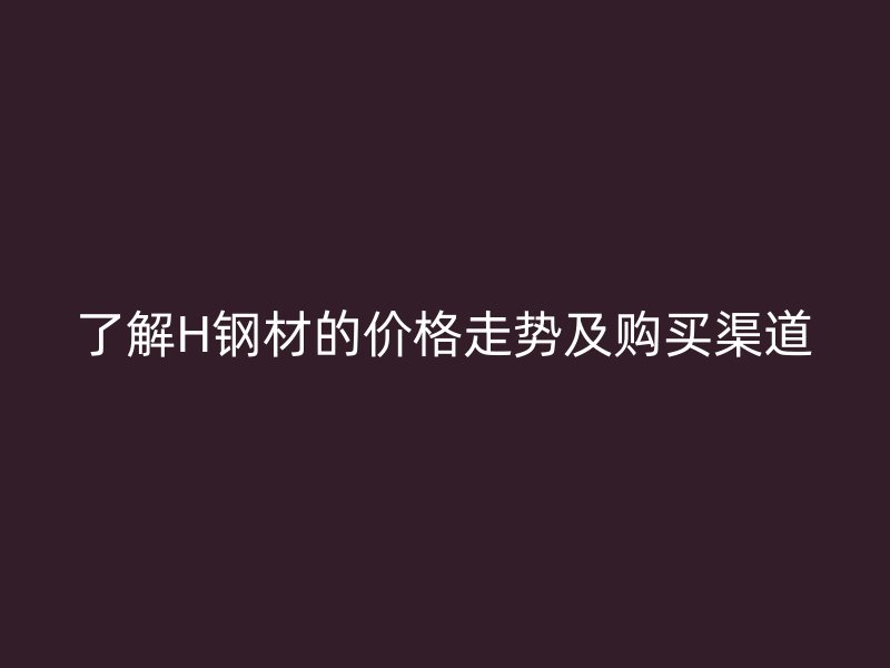 了解H钢材的价格走势及购买渠道