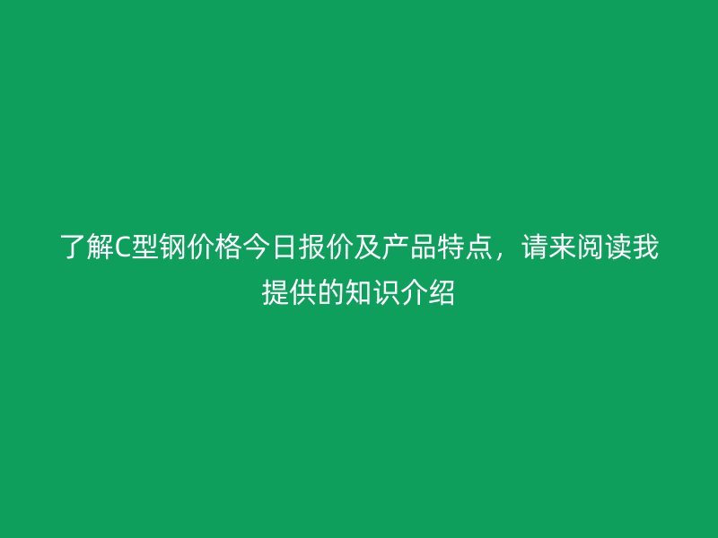 了解C型钢价格今日报价及产品特点，请来阅读我提供的知识介绍