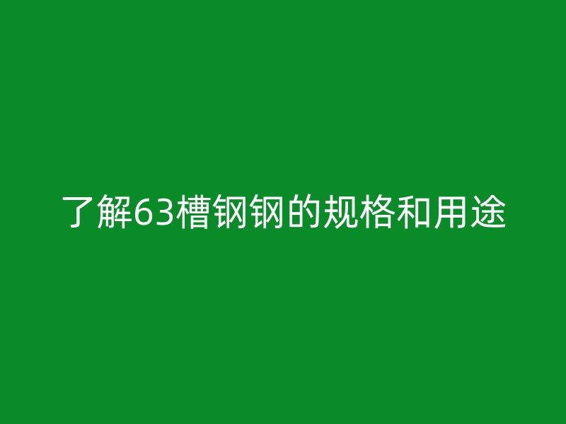 了解63槽钢钢的规格和用途