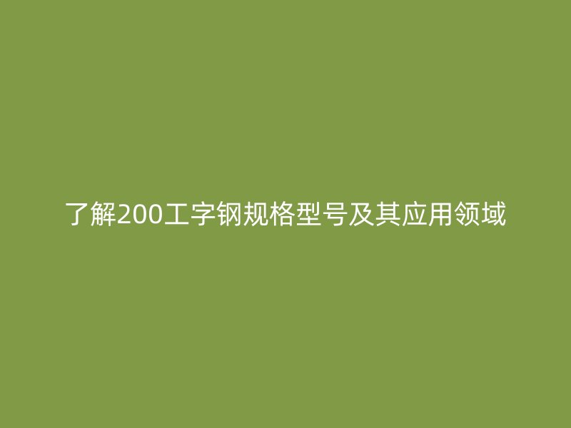 了解200工字钢规格型号及其应用领域