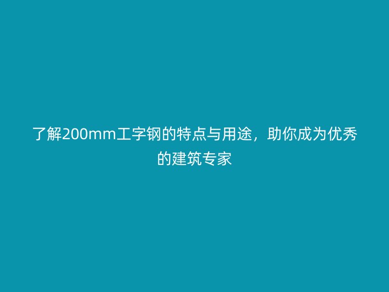 了解200mm工字钢的特点与用途，助你成为优秀的建筑专家