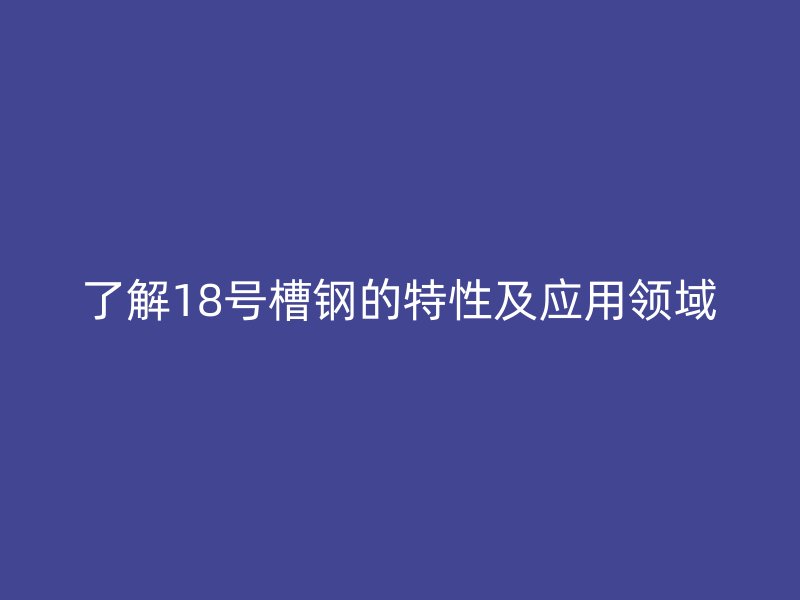 了解18号槽钢的特性及应用领域