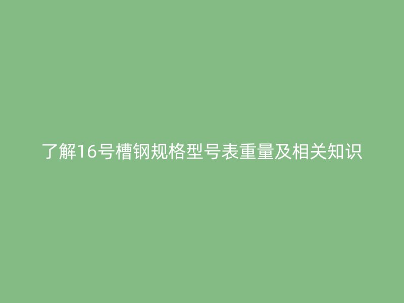 了解16号槽钢规格型号表重量及相关知识