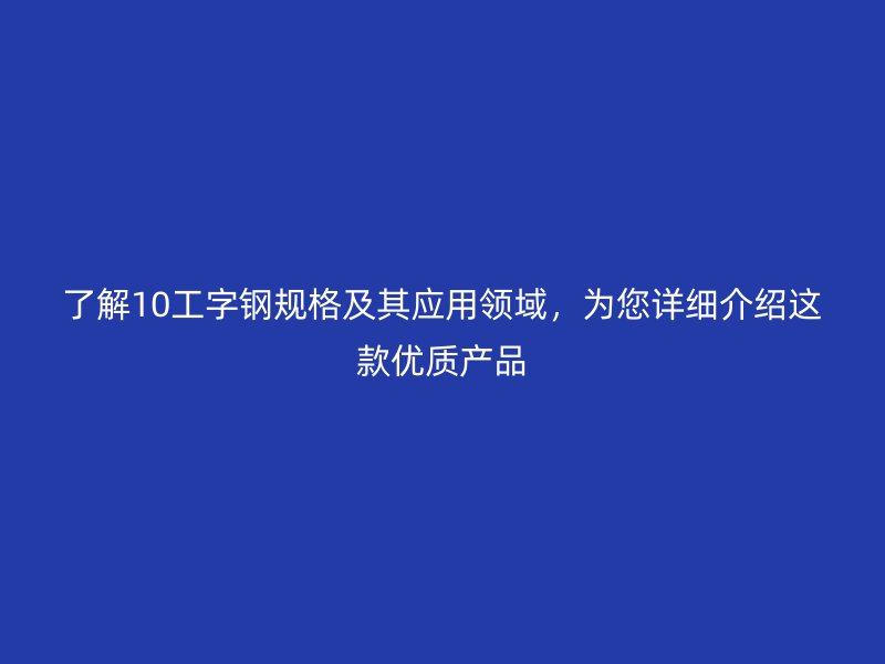 了解10工字钢规格及其应用领域，为您详细介绍这款优质产品