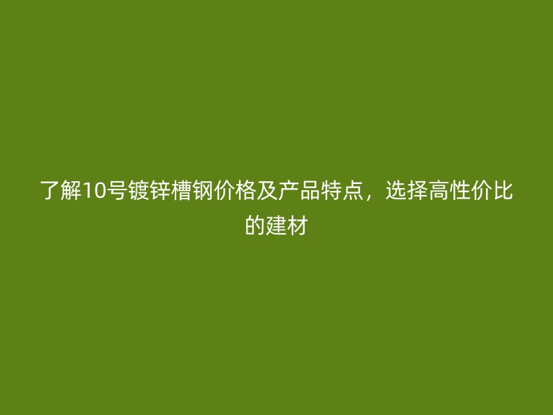 了解10号镀锌槽钢价格及产品特点，选择高性价比的建材