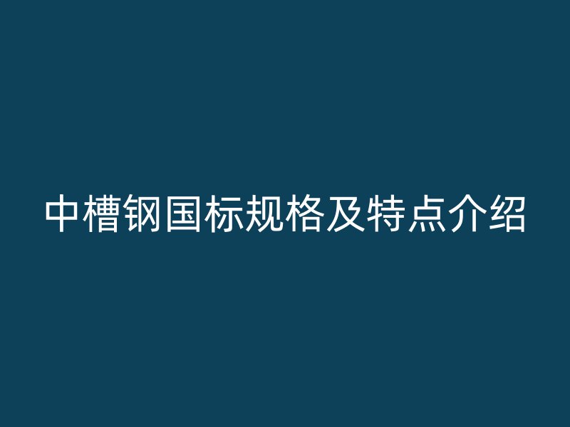 中槽钢国标规格及特点介绍