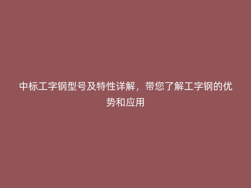 中标工字钢型号及特性详解，带您了解工字钢的优势和应用