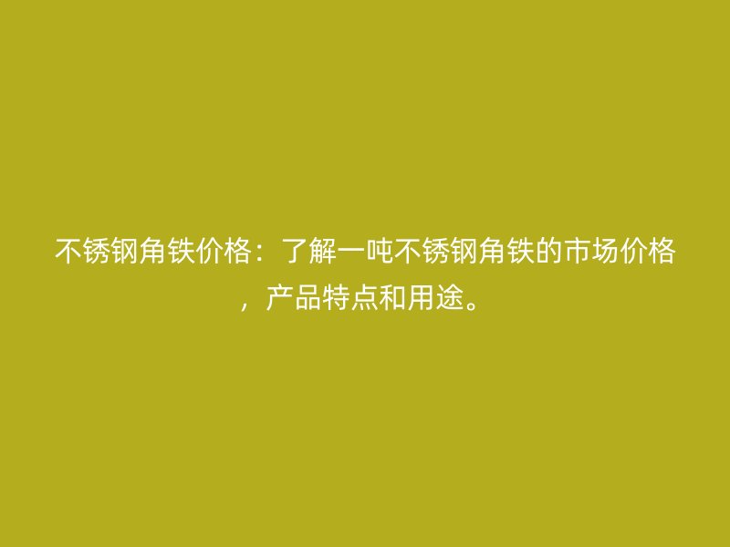 不锈钢角铁价格：了解一吨不锈钢角铁的市场价格，产品特点和用途。