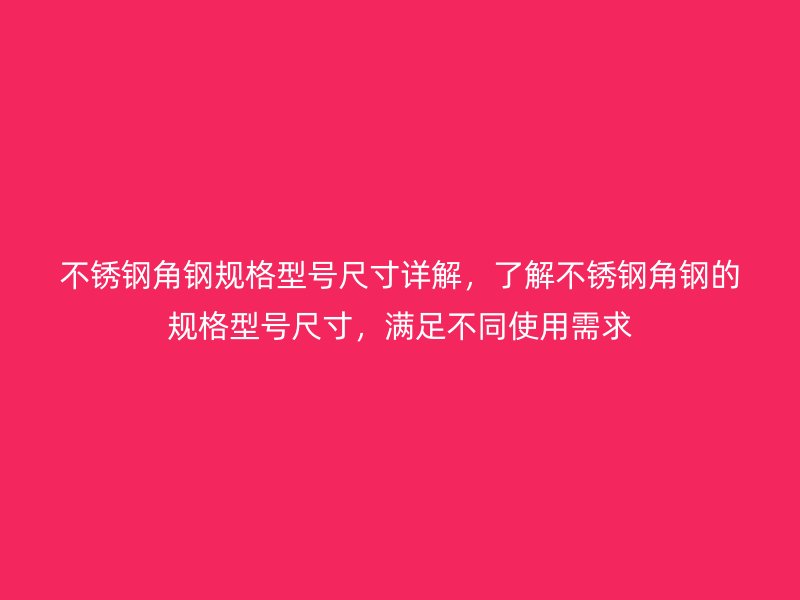 不锈钢角钢规格型号尺寸详解，了解不锈钢角钢的规格型号尺寸，满足不同使用需求