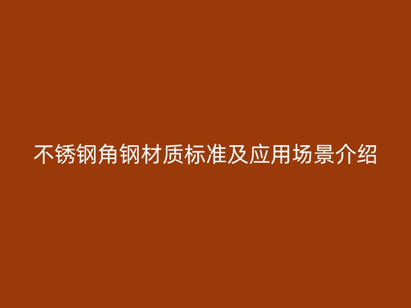不锈钢角钢材质标准及应用场景介绍