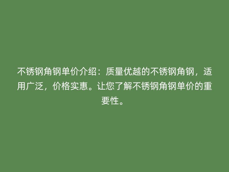 不锈钢角钢单价介绍：质量优越的不锈钢角钢，适用广泛，价格实惠。让您了解不锈钢角钢单价的重要性。