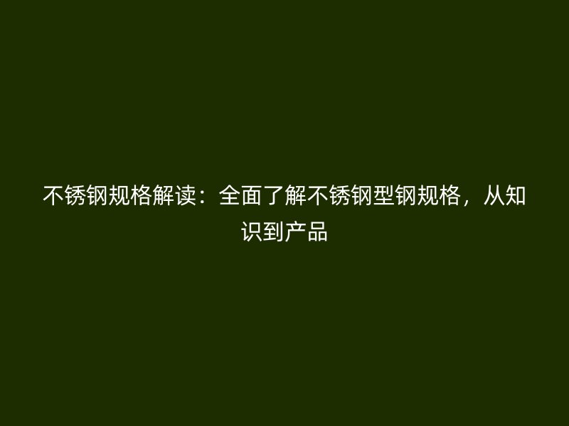 不锈钢规格解读：全面了解不锈钢型钢规格，从知识到产品