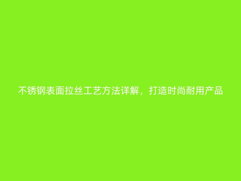 不锈钢表面拉丝工艺方法详解，打造时尚耐用产品