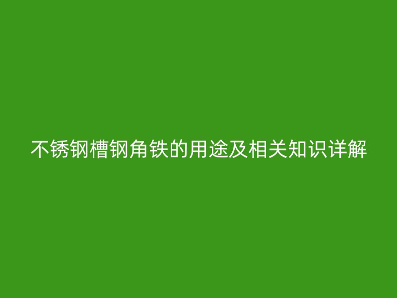 不锈钢槽钢角铁的用途及相关知识详解