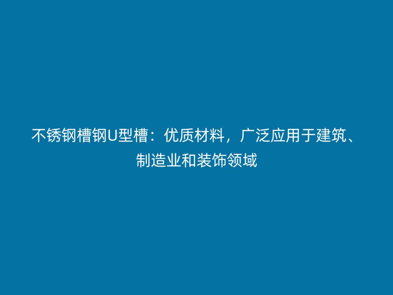 不锈钢槽钢U型槽：优质材料，广泛应用于建筑、制造业和装饰领域