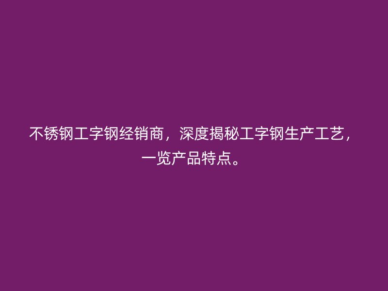 不锈钢工字钢经销商，深度揭秘工字钢生产工艺，一览产品特点。