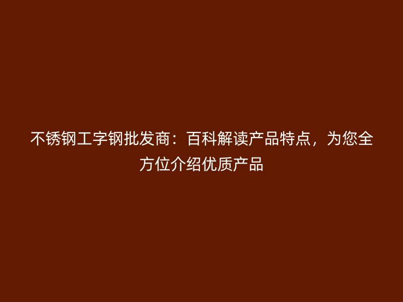 不锈钢工字钢批发商：百科解读产品特点，为您全方位介绍优质产品