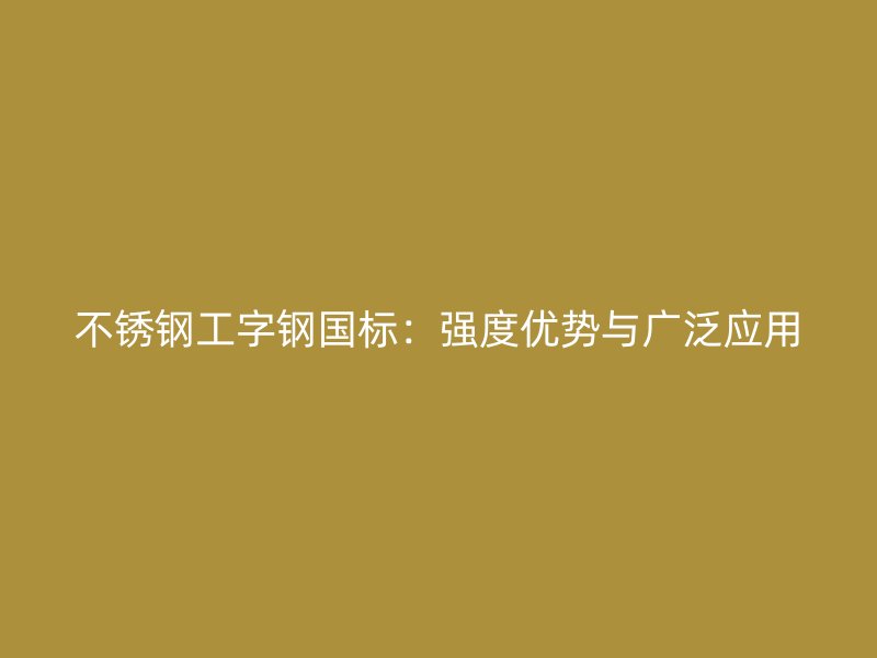 不锈钢工字钢国标：强度优势与广泛应用