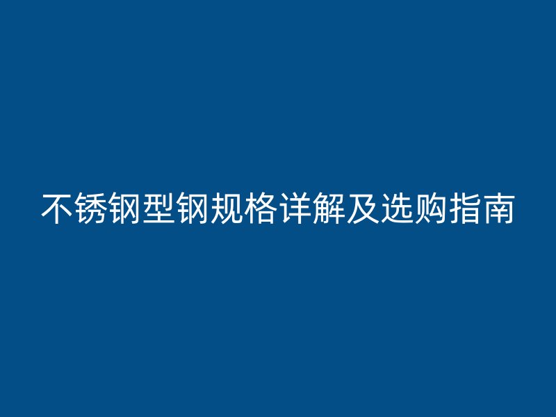 不锈钢型钢规格详解及选购指南