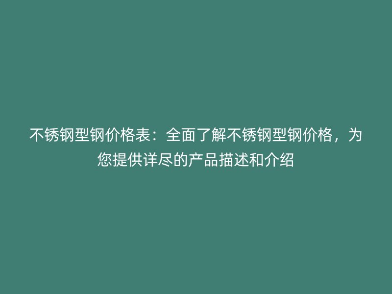 不锈钢型钢价格表：全面了解不锈钢型钢价格，为您提供详尽的产品描述和介绍