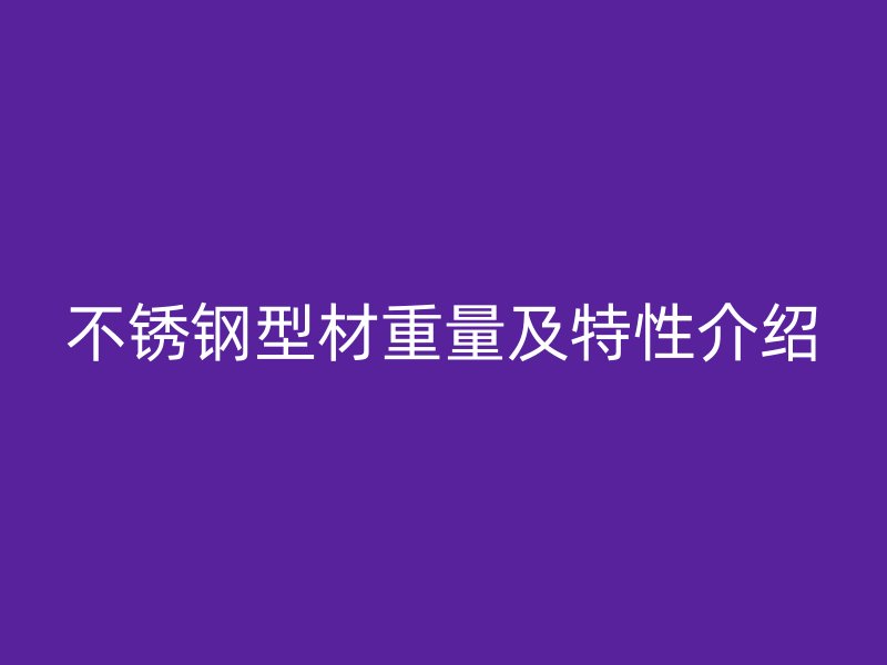 不锈钢型材重量及特性介绍
