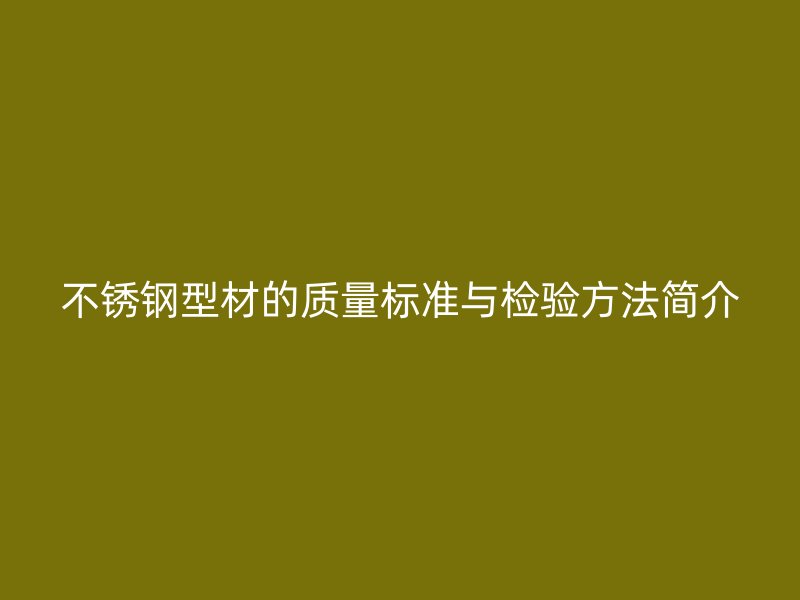 不锈钢型材的质量标准与检验方法简介