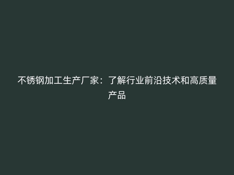 不锈钢加工生产厂家：了解行业前沿技术和高质量产品