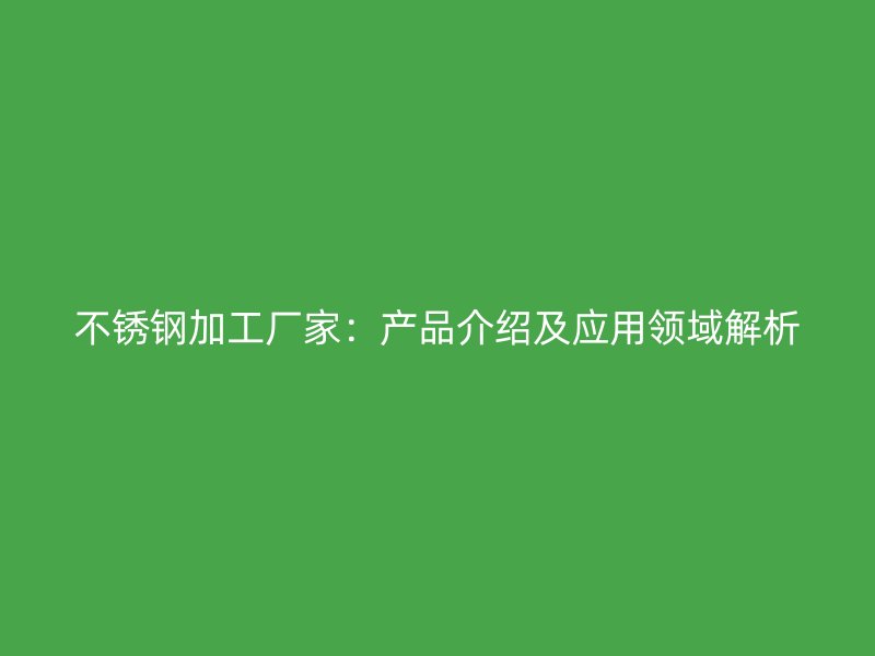 不锈钢加工厂家：产品介绍及应用领域解析