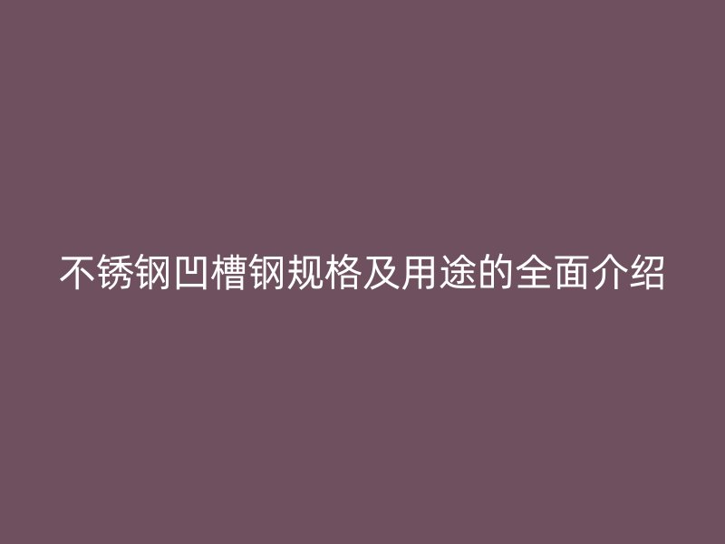 不锈钢凹槽钢规格及用途的全面介绍