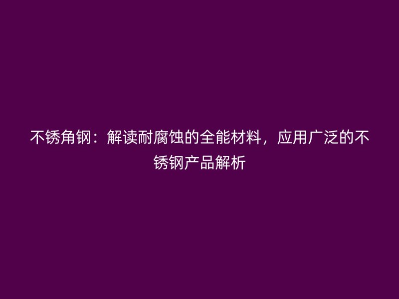 不锈角钢：解读耐腐蚀的全能材料，应用广泛的不锈钢产品解析